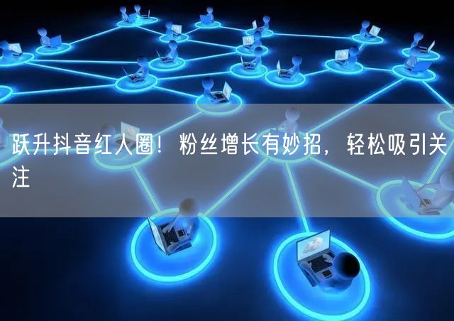 跃升抖音红人圈！粉丝增长有妙招，轻松吸引关注