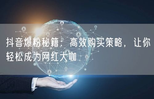 抖音爆粉秘籍：高效购买策略，让你轻松成为网红大咖