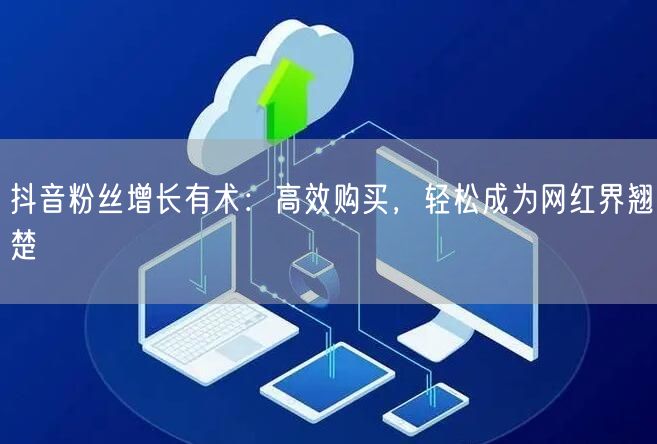 抖音粉丝增长有术：高效购买，轻松成为网红界翘楚