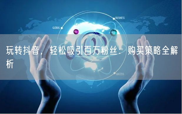 玩转抖音，轻松吸引百万粉丝：购买策略全解析