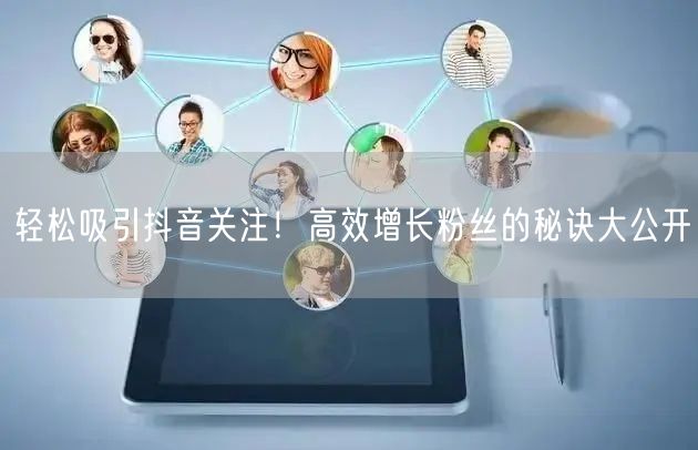 轻松吸引抖音关注！高效增长粉丝的秘诀大公开