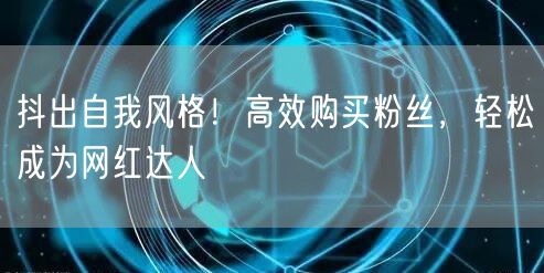 抖出自我风格！高效购买粉丝，轻松成为网红达人