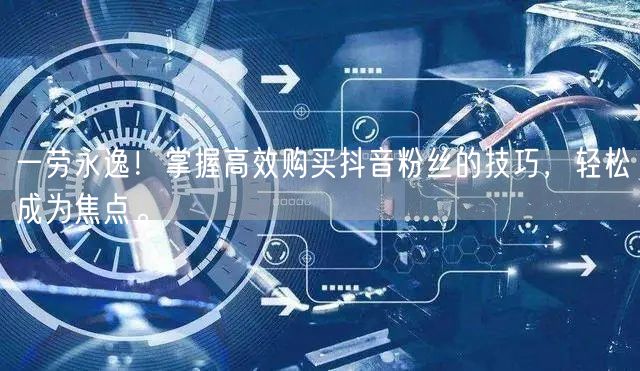 一劳永逸！掌握高效购买抖音粉丝的技巧，轻松成为焦点。