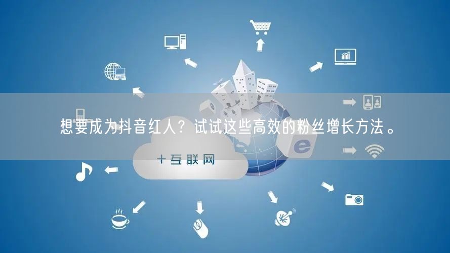 想要成为抖音红人？试试这些高效的粉丝增长方法。