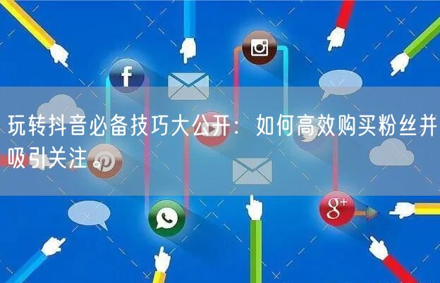 玩转抖音必备技巧大公开：如何高效购买粉丝并吸引关注。