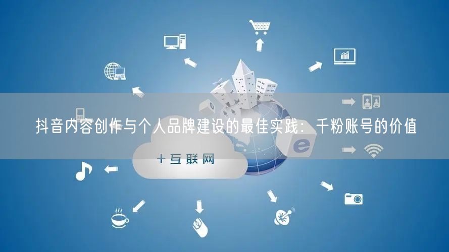 抖音内容创作与个人品牌建设的最佳实践：千粉账号的价值