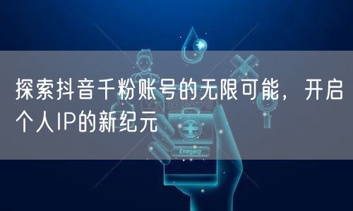 探索抖音千粉账号的无限可能，开启个人IP的新纪元