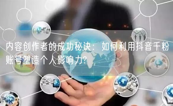 内容创作者的成功秘诀：如何利用抖音千粉账号塑造个人影响力?