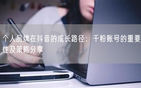 个人品牌在抖音的成长路径：千粉账号的重要性及策略分享