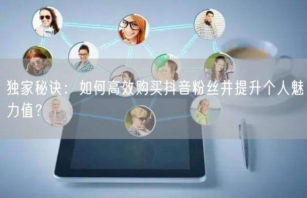 独家秘诀：如何高效购买抖音粉丝并提升个人魅力值？