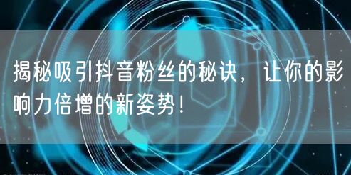 揭秘吸引抖音粉丝的秘诀，让你的影响力倍增的新姿势！
