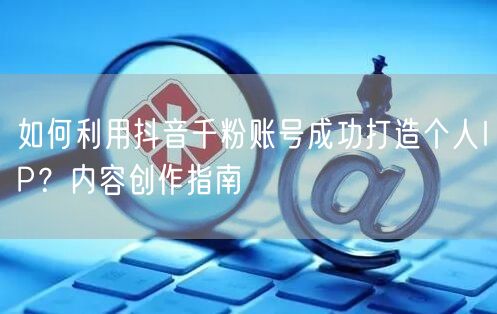 如何利用抖音千粉账号成功打造个人IP？内容创作指南