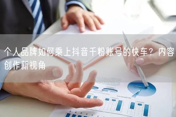 个人品牌如何乘上抖音千粉账号的快车？内容创作新视角