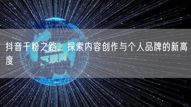 抖音千粉之路，探索内容创作与个人品牌的新高度
