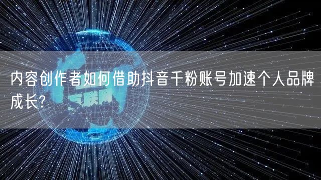 内容创作者如何借助抖音千粉账号加速个人品牌成长?