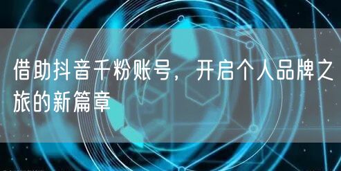 借助抖音千粉账号，开启个人品牌之旅的新篇章