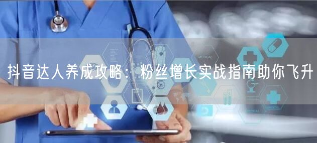抖音达人养成攻略：粉丝增长实战指南助你飞升
