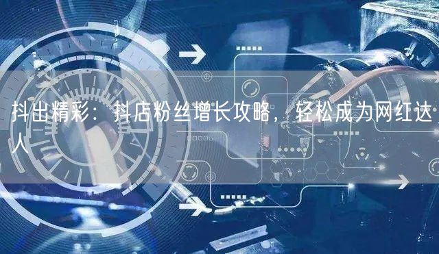 抖出精彩：抖店粉丝增长攻略，轻松成为网红达人