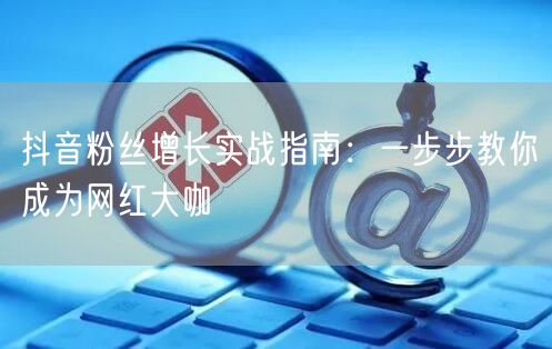 抖音粉丝增长实战指南：一步步教你成为网红大咖