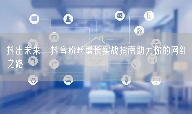 抖出未来：抖音粉丝增长实战指南助力你的网红之路