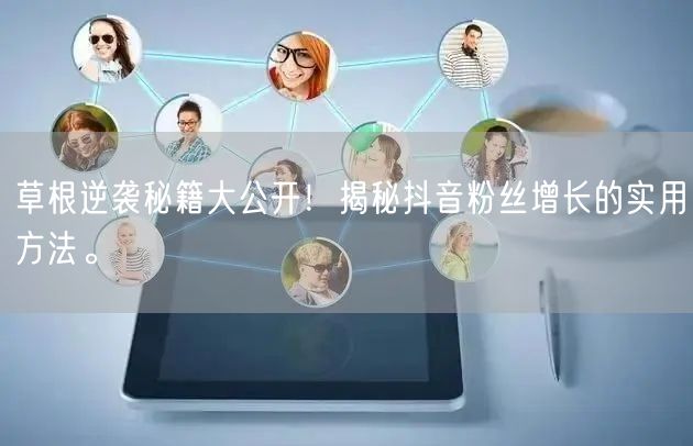 草根逆袭秘籍大公开！揭秘抖音粉丝增长的实用方法。