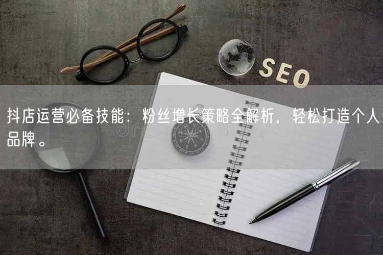 抖店运营必备技能：粉丝增长策略全解析，轻松打造个人品牌。