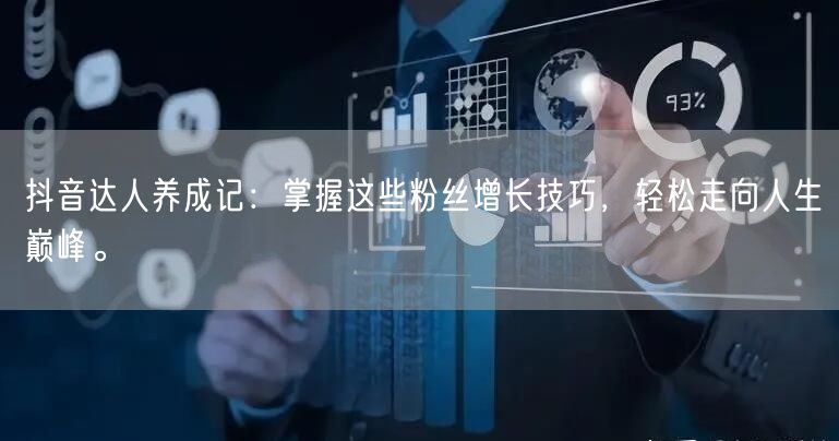 抖音达人养成记：掌握这些粉丝增长技巧，轻松走向人生巅峰。