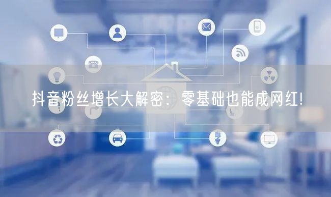 抖音粉丝增长大解密：零基础也能成网红!