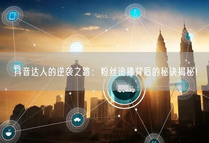 抖音达人的逆袭之路：粉丝追捧背后的秘诀揭秘！