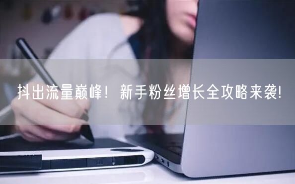 抖出流量巅峰！新手粉丝增长全攻略来袭!