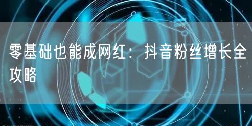 零基础也能成网红：抖音粉丝增长全攻略