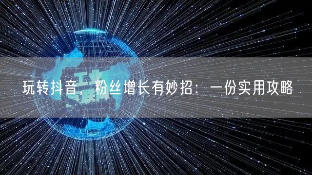 玩转抖音，粉丝增长有妙招：一份实用攻略