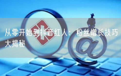 从零开始到抖音红人：粉丝增长技巧大揭秘