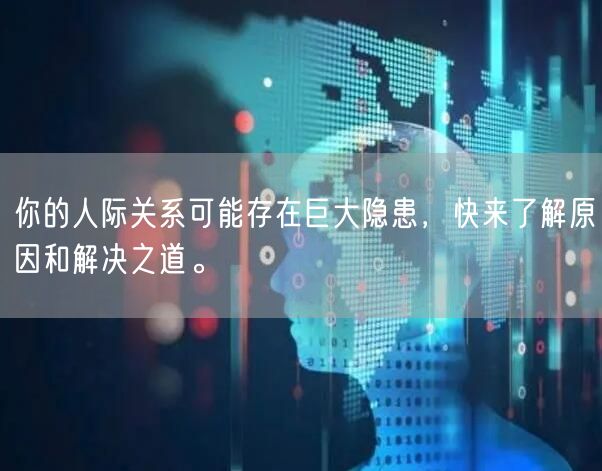 你的人际关系可能存在巨大隐患，快来了解原因和解决之道。