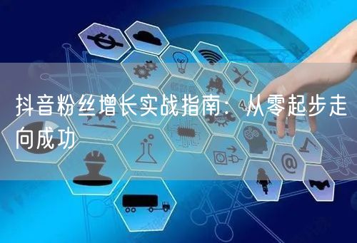 抖音粉丝增长实战指南：从零起步走向成功