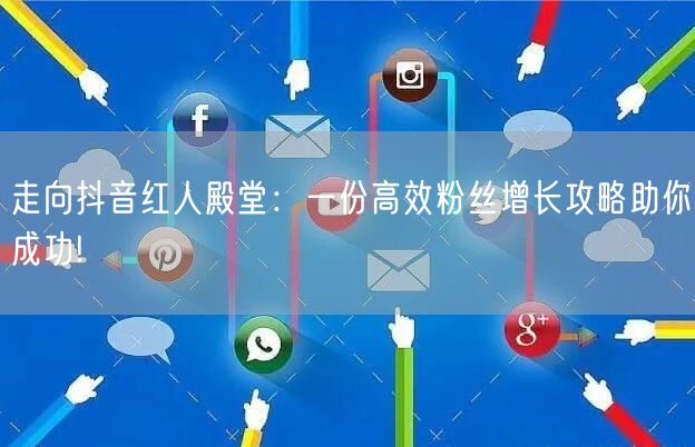 走向抖音红人殿堂：一份高效粉丝增长攻略助你成功!