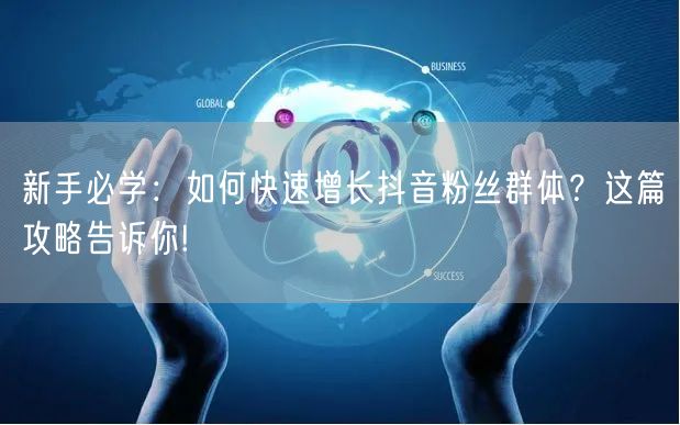 新手必学：如何快速增长抖音粉丝群体？这篇攻略告诉你!