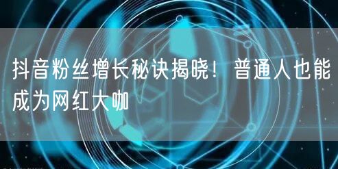 抖音粉丝增长秘诀揭晓！普通人也能成为网红大咖