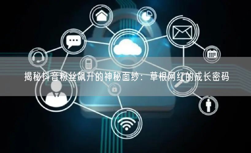 揭秘抖音粉丝飙升的神秘面纱：草根网红的成长密码