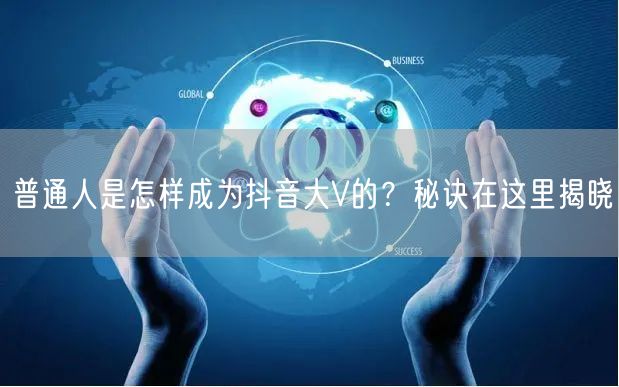 普通人是怎样成为抖音大V的？秘诀在这里揭晓