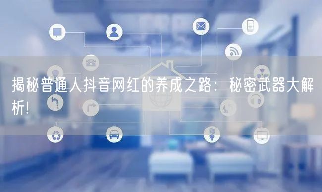 揭秘普通人抖音网红的养成之路：秘密武器大解析!