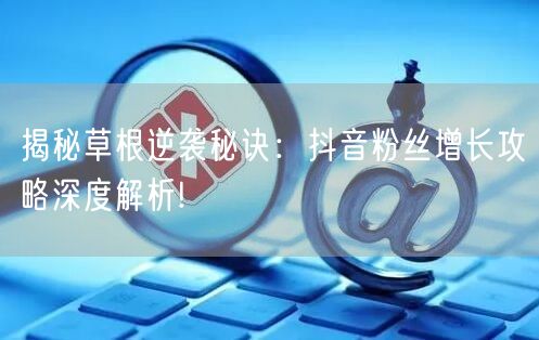 揭秘草根逆袭秘诀：抖音粉丝增长攻略深度解析!