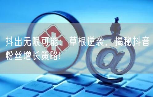 抖出无限可能：草根逆袭，揭秘抖音粉丝增长策略!