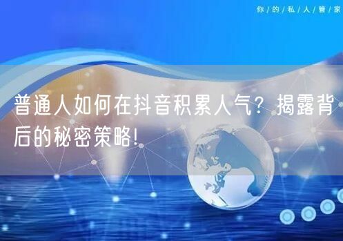 普通人如何在抖音积累人气？揭露背后的秘密策略!