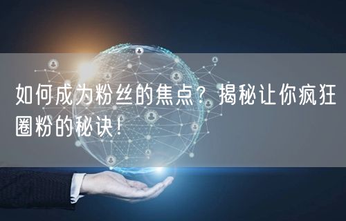 如何成为粉丝的焦点？揭秘让你疯狂圈粉的秘诀！
