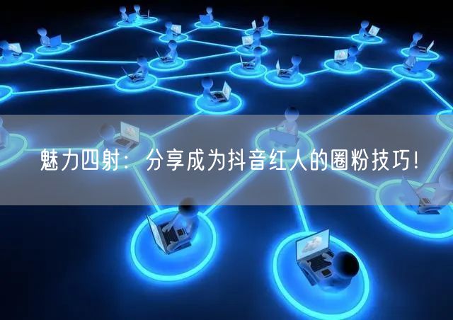 魅力四射：分享成为抖音红人的圈粉技巧！