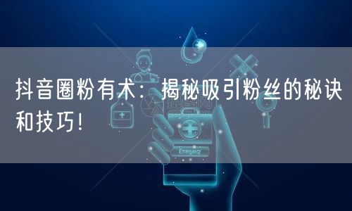 抖音圈粉有术：揭秘吸引粉丝的秘诀和技巧！