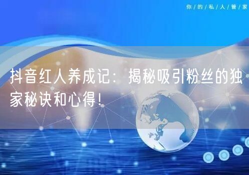 抖音红人养成记：揭秘吸引粉丝的独家秘诀和心得！
