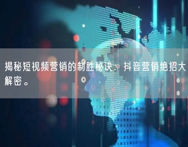 揭秘短视频营销的制胜秘诀：抖音营销绝招大解密。