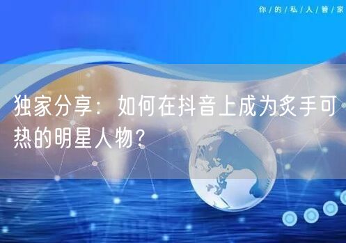 独家分享：如何在抖音上成为炙手可热的明星人物？